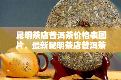 昆明茶店普洱茶价格表图片，最新昆明茶店普洱茶价格表及图片全览