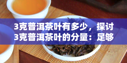 3克普洱茶叶有多少，探讨3克普洱茶叶的分量：足够泡一杯吗？