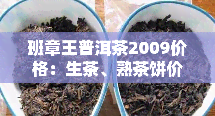 班章王普洱茶2009价格：生茶、熟茶饼价格一览与图片欣