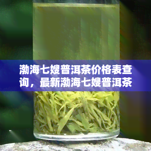 渤海七嫂普洱茶价格表查询，最新渤海七嫂普洱茶价格表，一键查询！