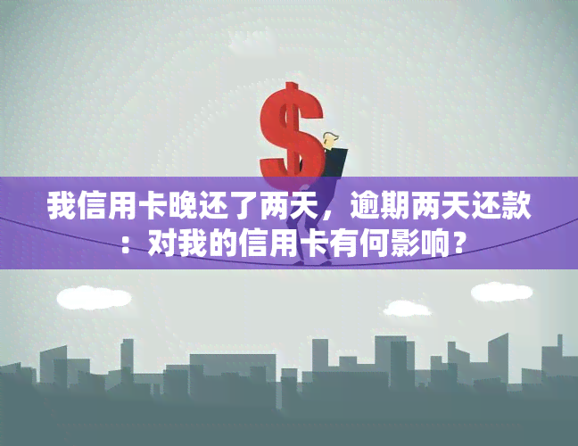 我信用卡晚还了两天，逾期两天还款：对我的信用卡有何影响？