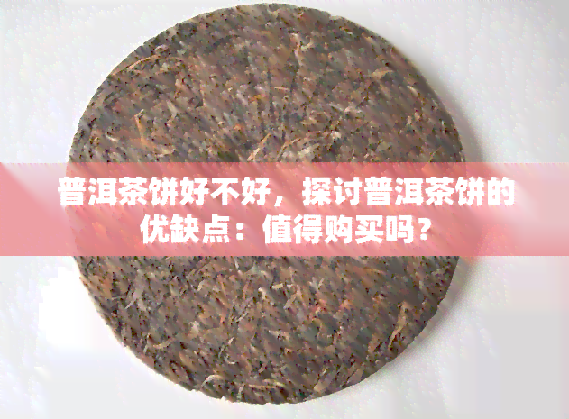 普洱茶饼好不好，探讨普洱茶饼的优缺点：值得购买吗？