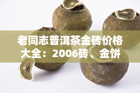 老同志普洱茶金砖价格大全：2006砖、金饼、经典1999砖、银砖、境界2010等全收录，方便查询。