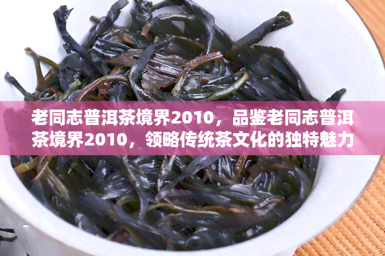 老同志普洱茶境界2010，品鉴老同志普洱茶境界2010，领略传统茶文化的独特魅力