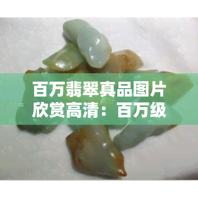 百万翡翠真品图片欣赏高清：百万级别翡翠的各种形态与价值