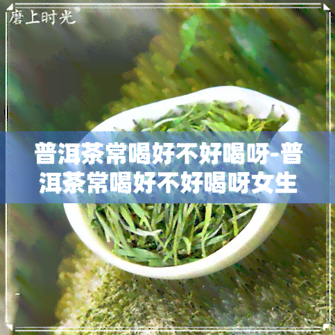 普洱茶常喝好不好喝呀-普洱茶常喝好不好喝呀女生