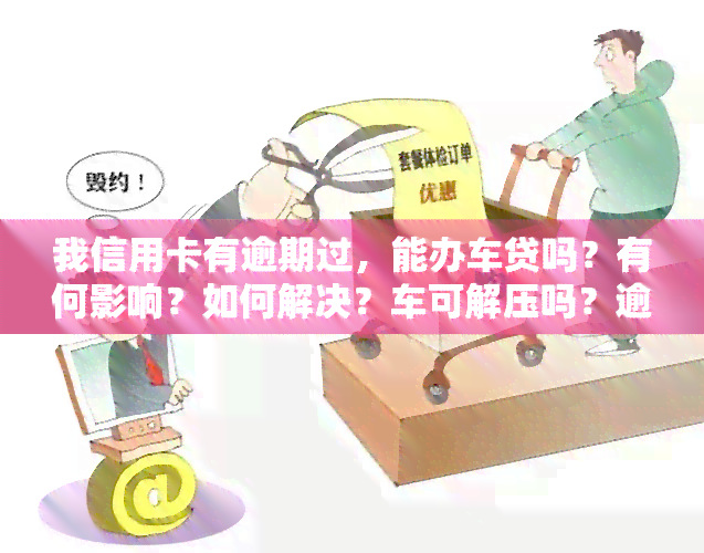 我信用卡有逾期过，能办车贷吗？有何影响？如何解决？车可解压吗？逾期购房购车有何影响？