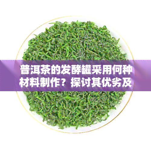 普洱茶的发酵罐采用何种材料制作？探讨其优劣及含义