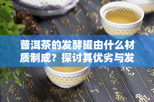 普洱茶的发酵罐由什么材质制成？探讨其优劣与发酵过程