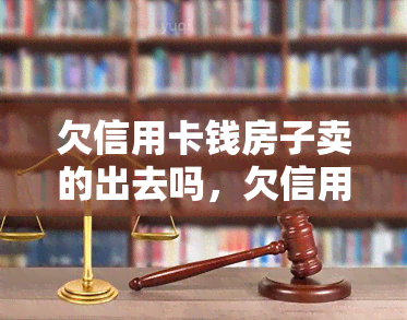 欠信用卡钱房子卖的出去吗，欠信用卡的钱能否通过出售房子来偿还？