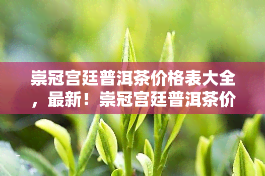 崇冠宫廷普洱茶价格表大全，最新！崇冠宫廷普洱茶价格表大全一览