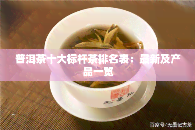 普洱茶十大标杆茶排名表：最新及产品一览