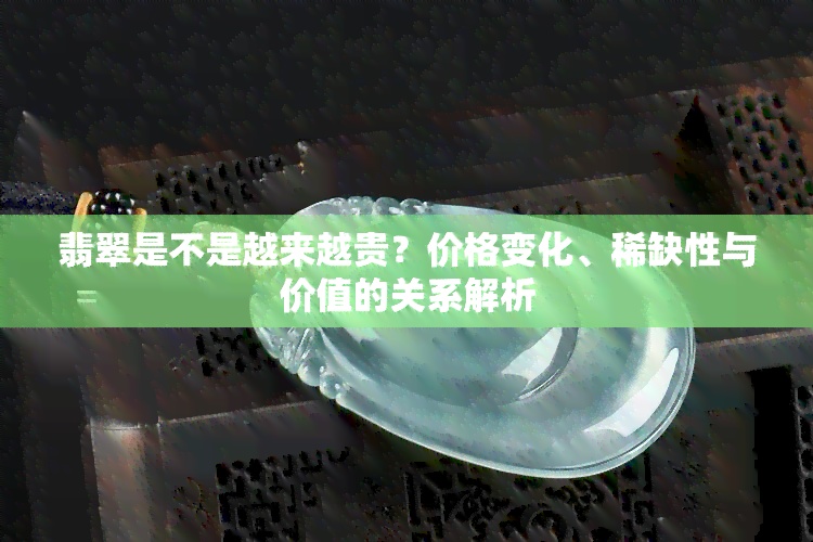 翡翠是不是越来越贵？价格变化、稀缺性与价值的关系解析