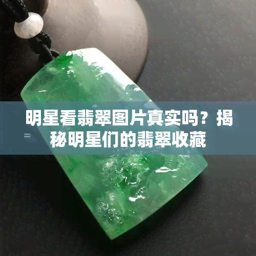 明星看翡翠图片真实吗？揭秘明星们的翡翠收藏