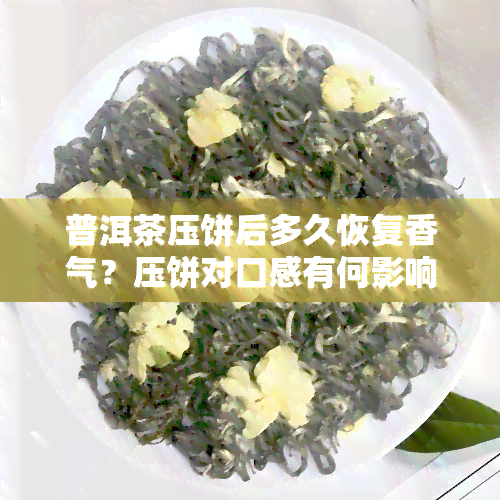 普洱茶压饼后多久恢复香气？压饼对口感有何影响？