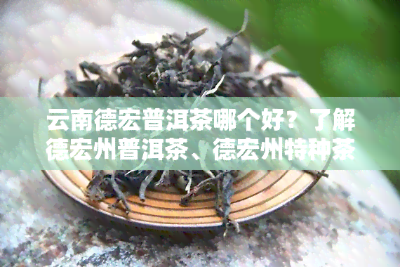 云南德宏普洱茶哪个好？了解德宏州普洱茶、德宏州特种茶厂普洱茶价格及云南德宏茶叶品种！