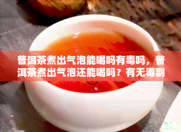 普洱茶煮出气泡能喝吗有吗，普洱茶煮出气泡还能喝吗？有无副作用探讨