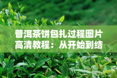 普洱茶饼包扎过程图片高清教程：从开始到结的完整步骤