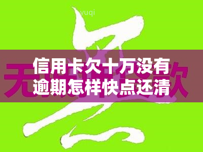 信用卡欠十万没有逾期怎样快点还清，急需偿还10万信用卡债务：如何快速还款并避免逾期？