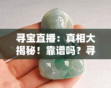 寻宝直播：真相大揭秘！靠谱吗？寻玉之旅及直播间货物如何？抖音实况分享