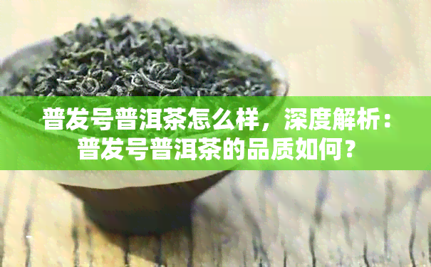 普发号普洱茶怎么样，深度解析：普发号普洱茶的品质如何？