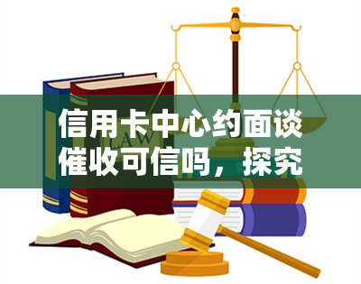 信用卡中心约面谈可信吗，探究信用卡中心约面谈的可信度