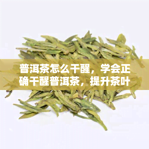 普洱茶怎么干醒，学会正确干醒普洱茶，提升茶叶口感与香气！