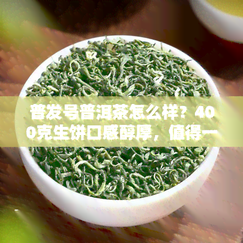 普发号普洱茶怎么样？400克生饼口感醇厚，值得一试！