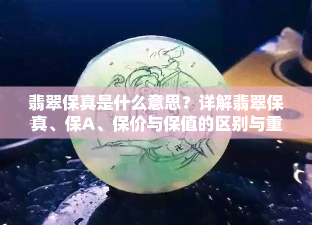 翡翠保真是什么意思？详解翡翠保真、保A、保价与保值的区别与重要性