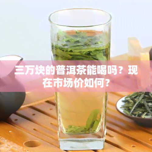 三万块的普洱茶能喝吗？现在市场价如何？