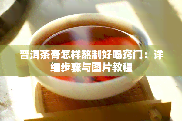 普洱茶膏怎样熬制好喝窍门：详细步骤与图片教程