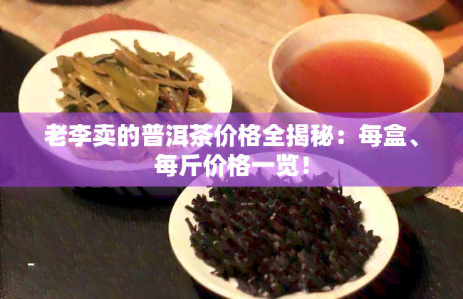 老李卖的普洱茶价格全揭秘：每盒、每斤价格一览！