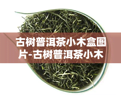 古树普洱茶小木盒图片-古树普洱茶小木盒图片大全