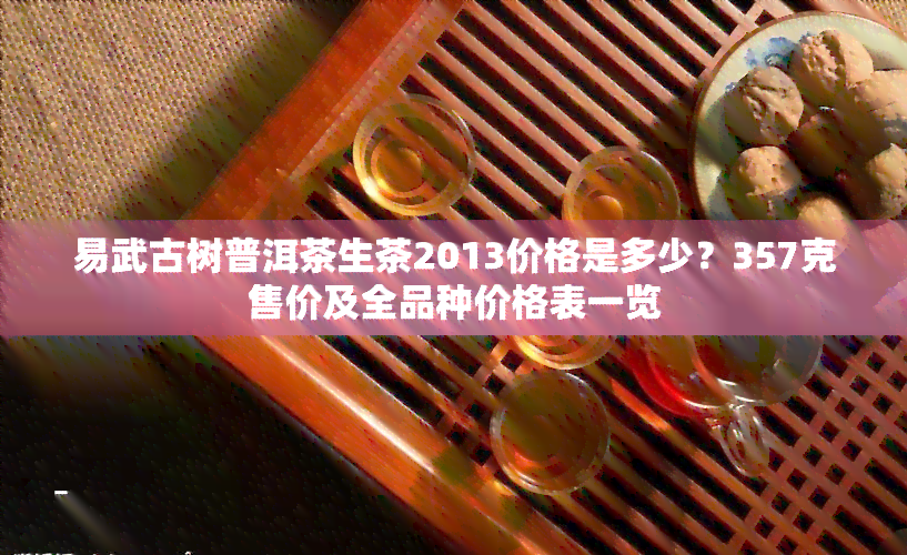 易武古树普洱茶生茶2013价格是多少？357克售价及全品种价格表一览