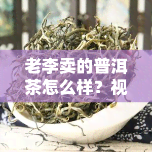 老李卖的普洱茶怎么样？视频评测与价格全揭露！