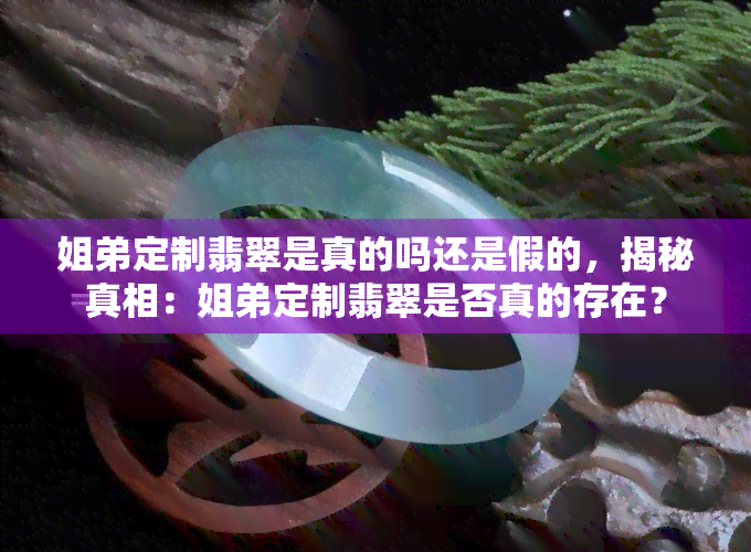 姐弟定制翡翠是真的吗还是假的，揭秘真相：姐弟定制翡翠是否真的存在？