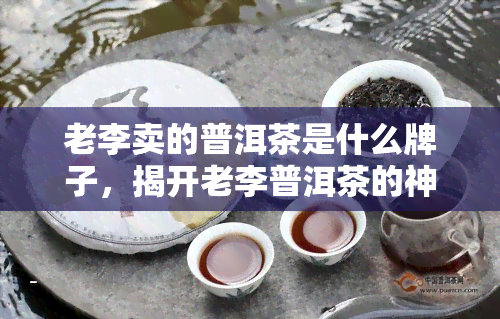 老李卖的普洱茶是什么牌子，揭开老李普洱茶的神秘面纱