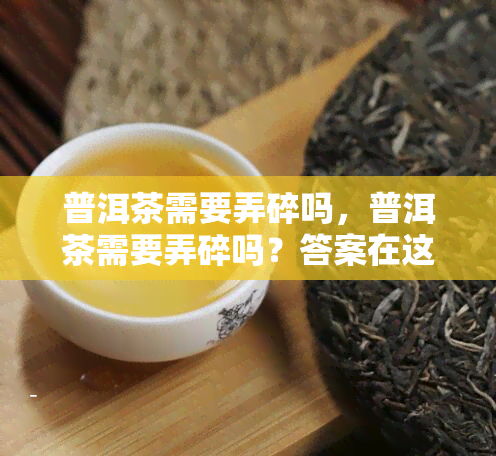 普洱茶需要弄碎吗，普洱茶需要弄碎吗？答案在这里！