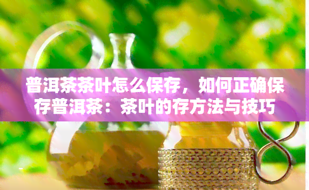 普洱茶茶叶怎么保存，如何正确保存普洱茶：茶叶的存方法与技巧