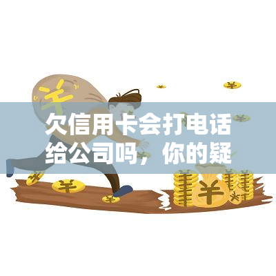 欠信用卡会打电话给公司吗，你的疑问解答：欠信用卡会打电话给公司吗？