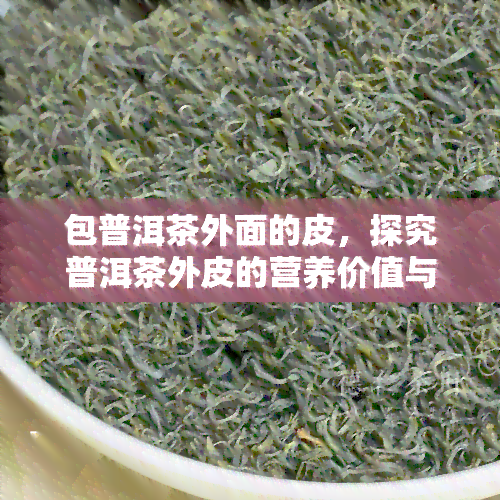 包普洱茶外面的皮，探究普洱茶外皮的营养价值与功效