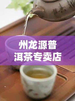 州龙源普洱茶专卖店电话及地址全览