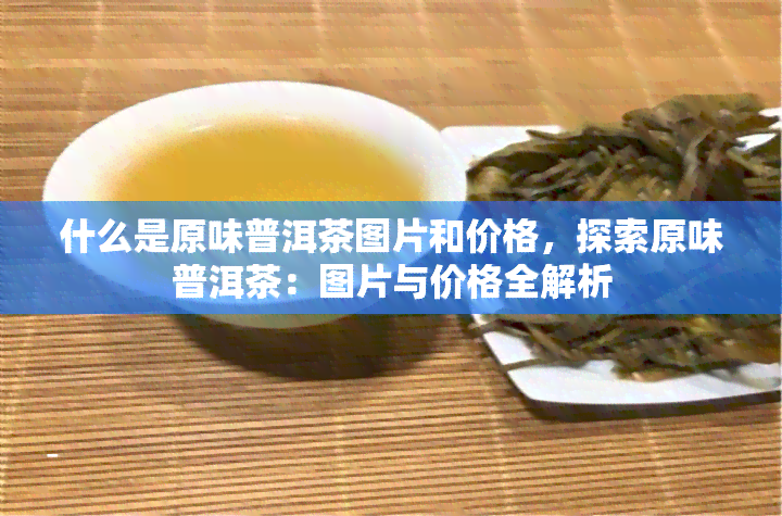 什么是原味普洱茶图片和价格，探索原味普洱茶：图片与价格全解析