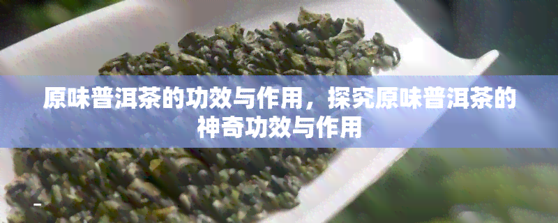 原味普洱茶的功效与作用，探究原味普洱茶的神奇功效与作用