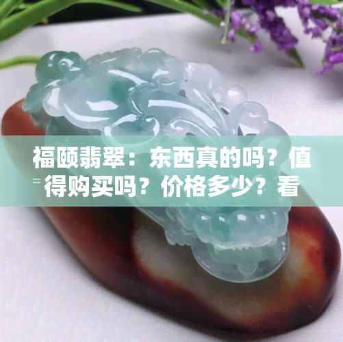 福颐翡翠：东西真的吗？值得购买吗？价格多少？看图了解