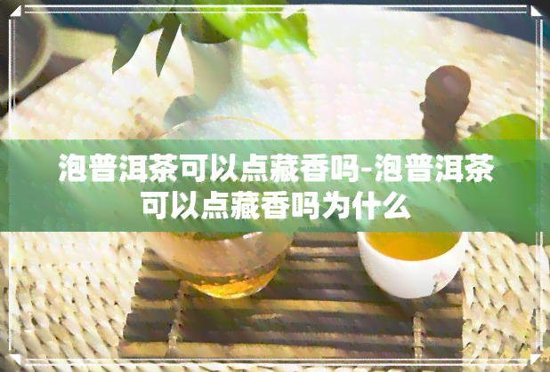 泡普洱茶可以点藏香吗-泡普洱茶可以点藏香吗为什么