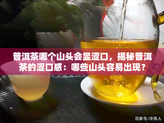 普洱茶哪个山头会显涩口，揭秘普洱茶的涩口感：哪些山头容易出现？