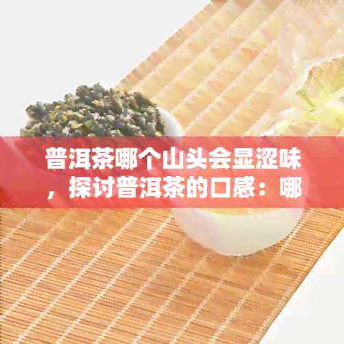 普洱茶哪个山头会显涩味，探讨普洱茶的口感：哪些山头的茶叶容易带有涩味？