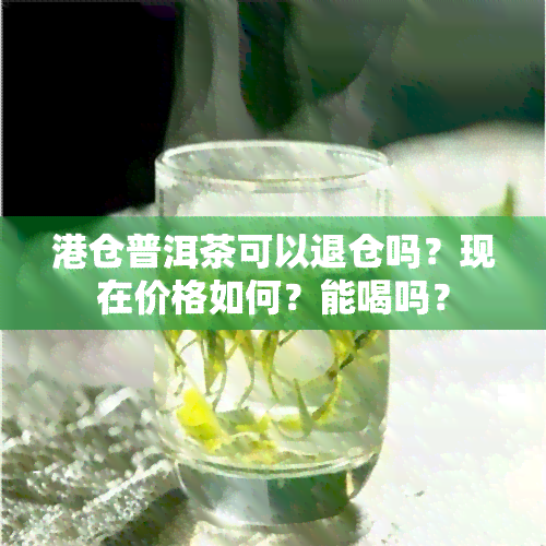 港仓普洱茶可以退仓吗？现在价格如何？能喝吗？