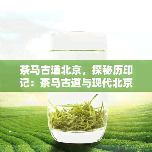 茶马古道北京，探秘历印记：茶马古道与现代北京的交汇